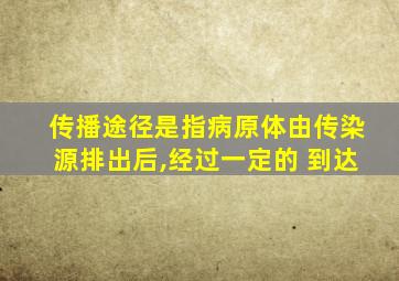 传播途径是指病原体由传染源排出后,经过一定的 到达